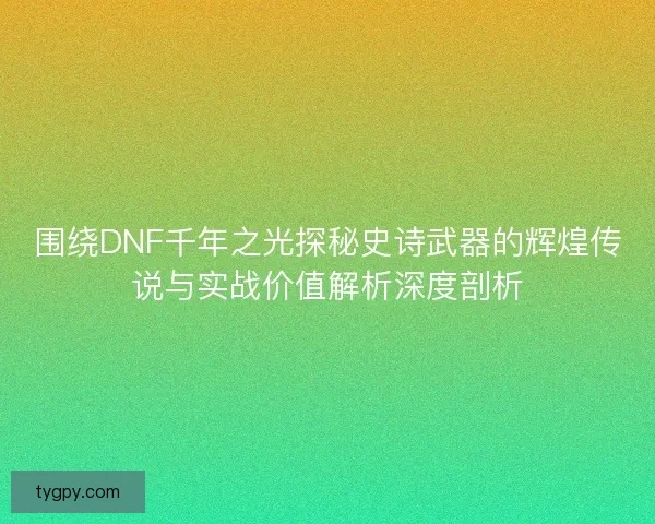 围绕DNF千年之光探秘史诗武器的辉煌传说与实战价值解析深度剖析