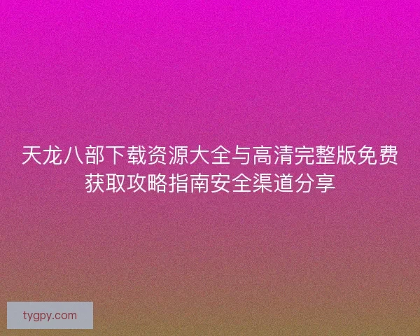 天龙八部下载资源大全与高清完整版免费获取攻略指南安全渠道分享