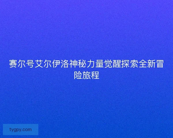 赛尔号艾尔伊洛神秘力量觉醒探索全新冒险旅程