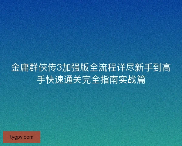 金庸群侠传3加强版全流程详尽新手到高手快速通关完全指南实战篇