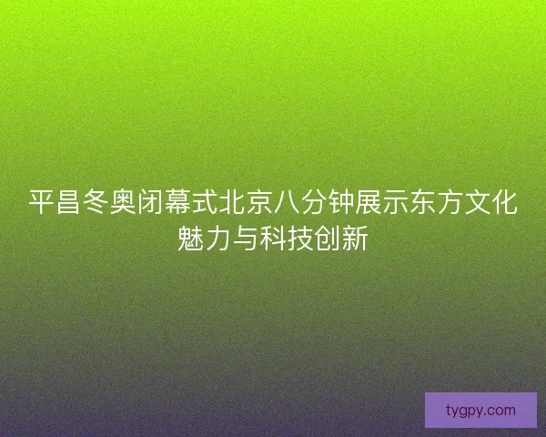 平昌冬奥闭幕式北京八分钟展示东方文化魅力与科技创新