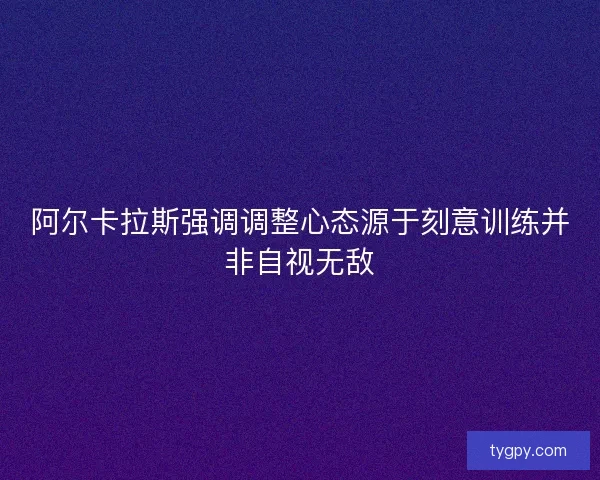 阿尔卡拉斯强调调整心态源于刻意训练并非自视无敌
